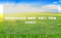夏吃姜的养生智慧:暖脾胃、祛湿气,但需谨记这四点!