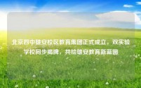 北京四中雄安校区教育集团正式成立，双实验学校同步揭牌，共绘雄安教育新蓝图