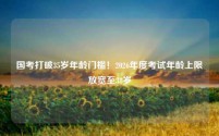 国考打破35岁年龄门槛!2026年度考试年龄上限放宽至38岁