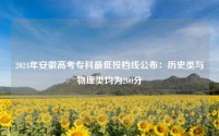2024年安徽高考专科最低投档线公布:历史类与物理类均为200分