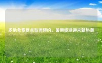 多地免费景点取消预约，暑期旅游迎来新热潮