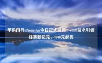 苹果国行iPhone Air今日正式发售:eSIM技术引领轻薄新纪元,7999元起售