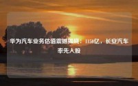华为汽车业务估值震撼揭晓:1150亿,长安汽车率先入股