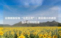 豆腐摊前惊现“马龙分龙”!卖豆腐小伙神似国乒名将引围观
