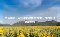黄金狂飙!金饰价格突破1200元/克,年内每克暴涨400元