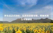 罗永浩正式回应:从未投资董宇辉,尊重其独立发展道路
