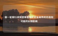 新一轮黎以冲突意味着地区紧张局势的升级和可能的长期影响