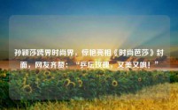 孙颖莎跨界时尚界，惊艳亮相《时尚芭莎》封面，网友齐赞：“乒坛玫瑰，又美又飒！”