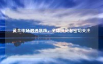 黄金市场遭遇暴跌，全球投资者密切关注