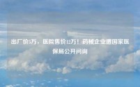 出厂价5万,医院售价12万!药械企业遭国家医保局公开问询