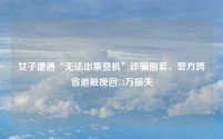 女子遭遇“无法出票登机”诈骗圈套,警方跨省追赃挽回73万损失