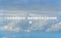 广东全省紧急行动,提前转移8万余人应对强降雨