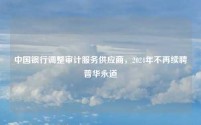 中国银行调整审计服务供应商,2024年不再续聘普华永道