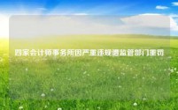 四家会计师事务所因严重违规遭监管部门重罚