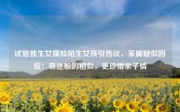 试管独生女撞脸陌生女孩引热议,家属疑似回应:奇迹般的相似,更珍惜亲子情