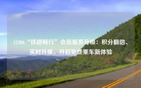 12306“铁路畅行”会员服务升级:积分翻倍、实时升席,开启免费乘车新体验