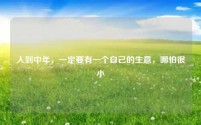 人到中年,一定要有一个自己的生意,哪怕很小
