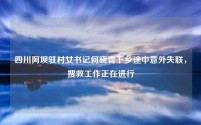 四川阿坝驻村女书记何晓青下乡途中意外失联,搜救工作正在进行