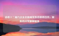 省委十二届六次全会新闻发布会即将召开,聚焦四川发展新篇章