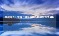 央视曝光:警惕“包治百病”的吸氢养生骗局