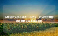 永辉超市负债总额达413.73亿元，市场关注其财务稳健性及未来发展策略
