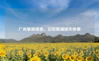广州暴雨肆虐,沿街商铺损失惨重