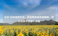 北京7月辟谣榜发布:多起网络谣言被揭穿,呼吁市民不信谣不传谣