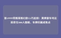 晋A99999劳斯莱斯幻影154万起拍:黄牌豪车司法拍卖引4000人围观,车牌归属成焦点
