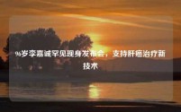 96岁李嘉诚罕见现身发布会,支持肝癌治疗新技术