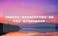 河南鹤壁举办“推进中国式现代化建设”新闻发布会,展示转型发展新成果