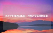 陈芋汐闪耀同济校园,开启大学生活新篇章