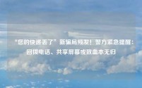 “您的快递丢了”新骗局频发!警方紧急提醒:回拨电话、共享屏幕或致血本无归