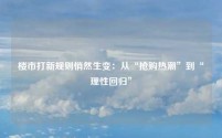 楼市打新规则悄然生变:从“抢购热潮”到“理性回归”