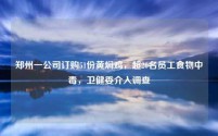 郑州一公司订购51份黄焖鸡，超20名员工食物中毒，卫健委介入调查