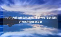 中共中央政治局会议强调:多措并举 促进房地产市场平稳健康发展