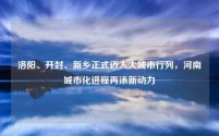 洛阳、开封、新乡正式迈入大城市行列，河南城市化进程再添新动力