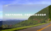 中国乒乓再创辉煌,巴黎奥运包揽全部金牌