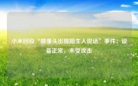 小米回应“摄像头出现陌生人说话”事件：设备正常，未受攻击