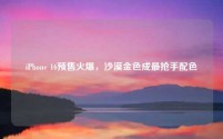 iPhone 16预售火爆，沙漠金色成最抢手配色