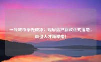 一线城市率先破冰:购房落户新政正式落地,吸引人才新举措!