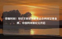 荣耀时刻!郑钦文斩获巴黎奥运会网球女单金牌,中国网球新纪元开启