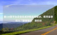 超4100家平台企业完成涉税信息报送,税务监管迈入“数据驱动”新阶段