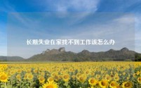 长期失业在家找不到工作该怎么办