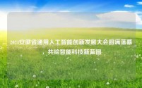 2024安徽省通用人工智能创新发展大会圆满落幕，共绘智能科技新蓝图