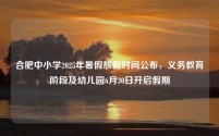 合肥中小学2025年暑假放假时间公布,义务教育阶段及幼儿园6月30日开启假期