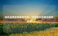 绿色消费浪潮席卷市场,可持续生活理念蔚然成风