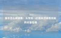 新手怎么做销售:从零到一打造高效销售技能的全面指南