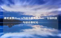 库克盛赞iPhone 16为迄今最先进iPhone,引领科技与设计新纪元