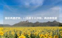 国足再遭逆转,1-2不敌十人沙特,两连败垫底