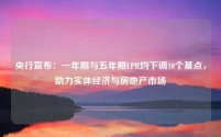 央行宣布:一年期与五年期LPR均下调10个基点,助力实体经济与房地产市场